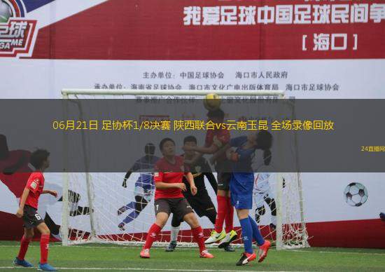 06月21日 足協(xié)杯1/8決賽 陜西聯(lián)合vs云南玉昆 全場(chǎng)錄像回放