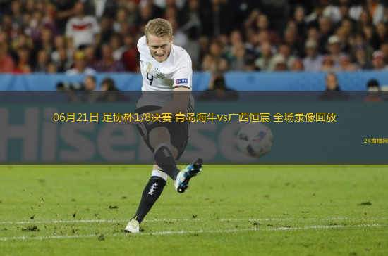 06月21日 足協(xié)杯1/8決賽 青島海牛vs廣西恒宸 全場(chǎng)錄像回放