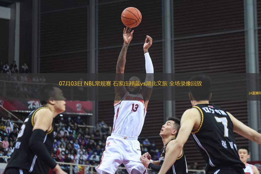 07月03日 NBL常規賽 石家莊翔藍vs湖北文旅 全場錄像回放