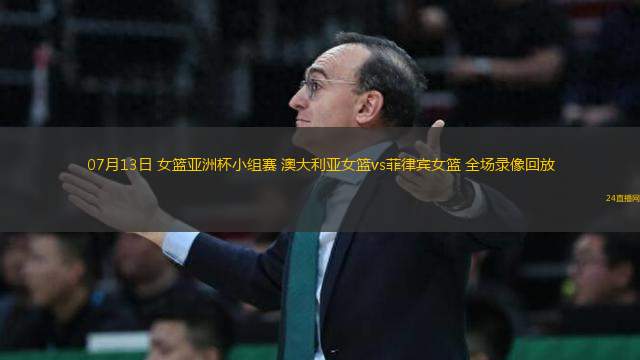 07月13日 女籃亞洲杯小組賽 澳大利亞女籃vs菲律賓女籃 全場(chǎng)錄像回放