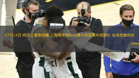 07月14日 明日之星爭冠賽 上海青年聯隊vs澳大利亞青年選拔隊 全場錄像回放