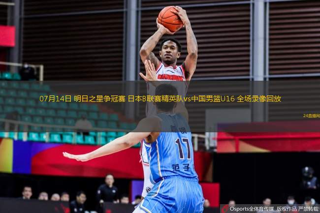 07月14日 明日之星爭冠賽 日本B聯賽精英隊vs中國男籃U16 全場錄像回放