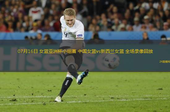 07月16日 女籃亞洲杯小組賽 中國女籃vs新西蘭女籃 全場錄像回放