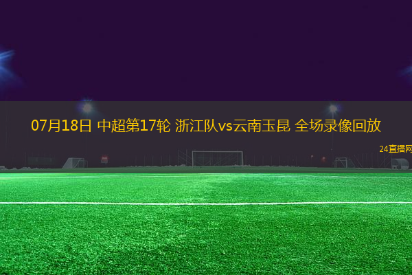 07月18日 中超第17輪 浙江隊vs云南玉昆 全場錄像回放