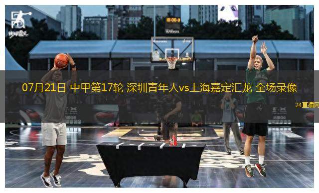 07月21日 中甲第17輪 深圳青年人vs上海嘉定匯龍 全場(chǎng)錄像