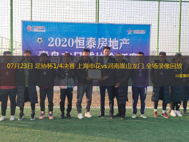 07月23日 足協杯1/4決賽 上海申花vs河南嵩山龍門 全場錄像回放