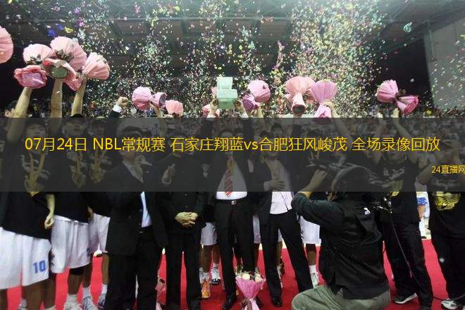 07月24日 NBL常規(guī)賽 石家莊翔藍vs合肥狂風峻茂 全場錄像回放