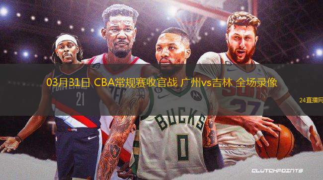 03月31日 CBA常規賽收官戰 廣州vs吉林 全場錄像