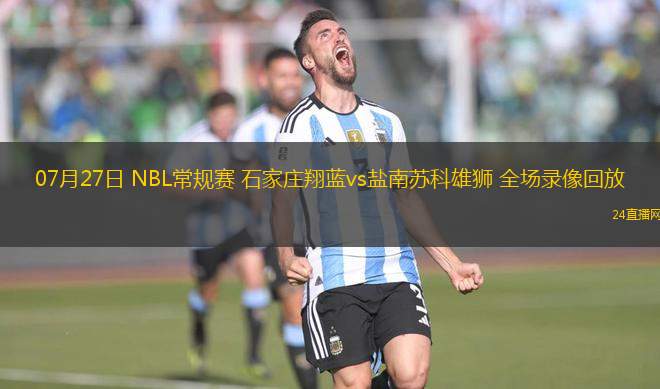 07月27日 NBL常規賽 石家莊翔藍vs鹽南蘇科雄獅 全場錄像回放