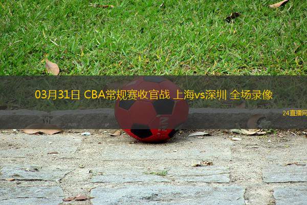 03月31日 CBA常規(guī)賽收官戰(zhàn) 上海vs深圳 全場錄像