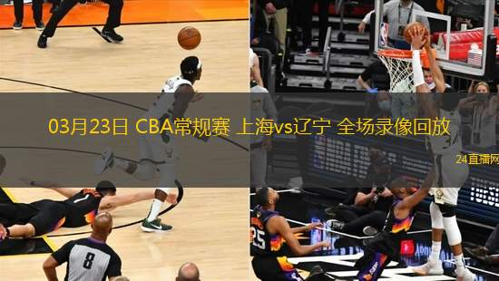 03月23日 CBA常規賽 上海vs遼寧 全場錄像回放