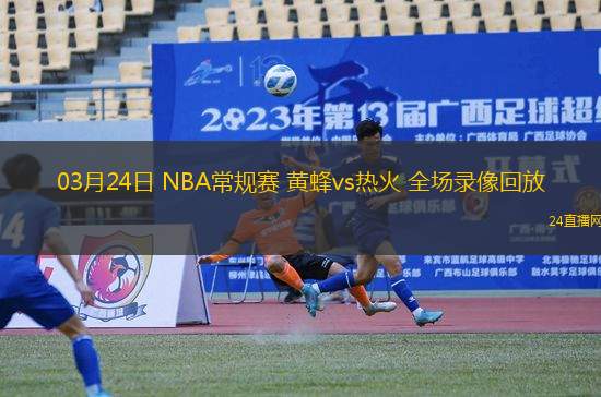 03月24日 NBA常規賽 黃蜂vs熱火 全場錄像回放