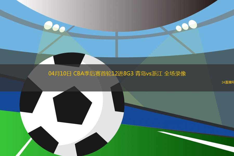 04月10日 CBA季后賽首輪12進8G3 青島vs浙江 全場錄像