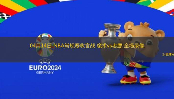 04月14日 NBA常規(guī)賽收官戰(zhàn) 魔術vs老鷹 全場錄像