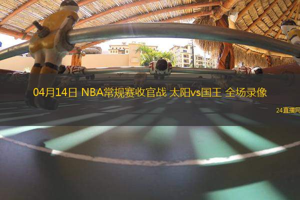 04月14日 NBA常規(guī)賽收官戰(zhàn) 太陽vs國王 全場錄像