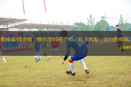 勒庫森VS多特：維爾茨VS布蘭特，扎卡首發(fā)，吉拉西參戰(zhàn)。