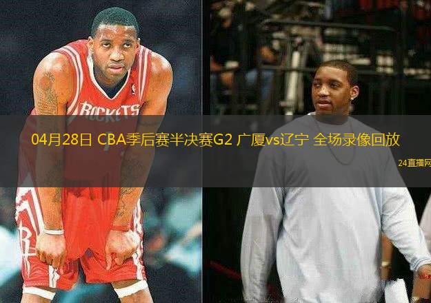 04月28日 CBA季后賽半決賽G2 廣廈vs遼寧 全場錄像回放