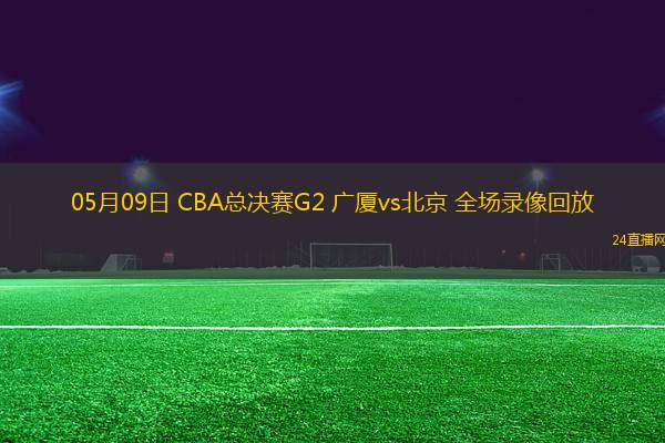 05月09日 CBA總決賽G2 廣廈vs北京 全場錄像回放