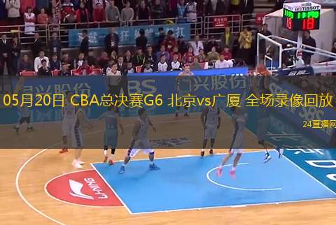 05月20日 CBA總決賽G6 北京vs廣廈 全場錄像回放