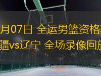 06月07日 全運男籃資格賽 新疆vs遼寧 全場錄像回放