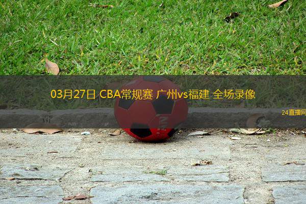 03月27日 CBA常規賽 廣州vs福建 全場錄像