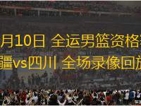 06月10日 全運男籃資格賽 新疆vs四川 全場錄像回放